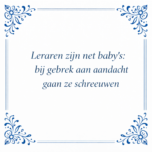 Tegeltje "Leraren Zijn Net Baby's: Bij Gebrek Aan Aandacht Gaan Ze Schreeuwen"
